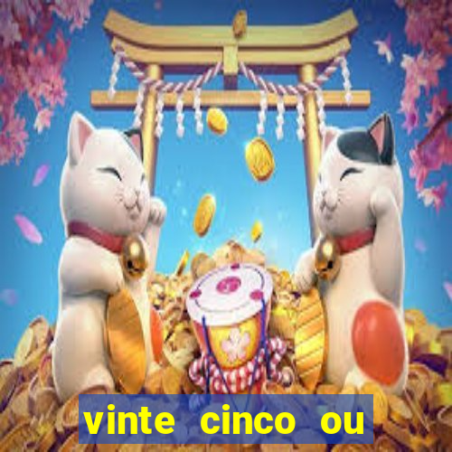 vinte cinco ou vinte e cinco